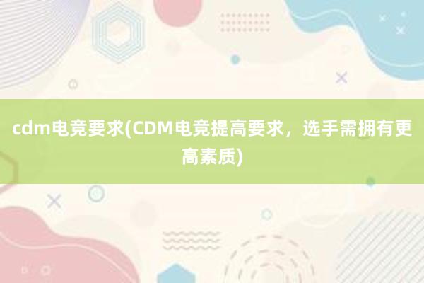 cdm电竞要求(CDM电竞提高要求，选手需拥有更高素质)