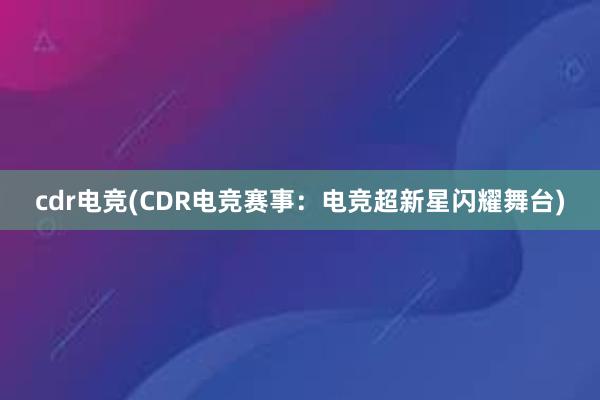 cdr电竞(CDR电竞赛事：电竞超新星闪耀舞台)