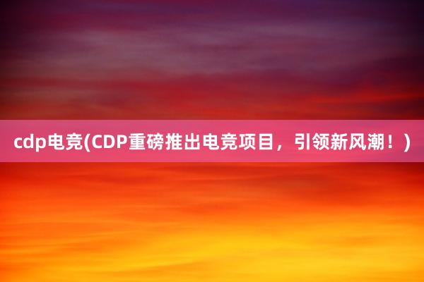 cdp电竞(CDP重磅推出电竞项目，引领新风潮！)