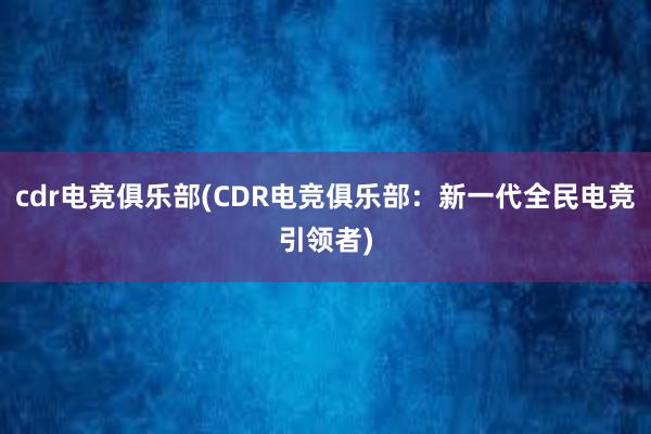 cdr电竞俱乐部(CDR电竞俱乐部：新一代全民电竞引领者)