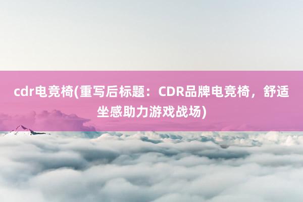 cdr电竞椅(重写后标题：CDR品牌电竞椅，舒适坐感助力游戏战场)