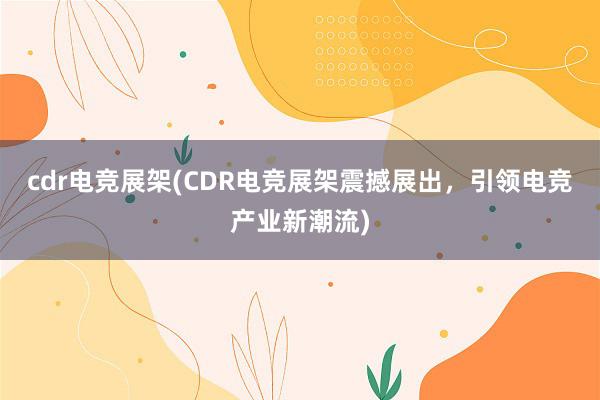 cdr电竞展架(CDR电竞展架震撼展出，引领电竞产业新潮流)