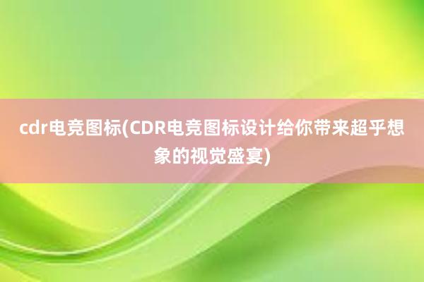 cdr电竞图标(CDR电竞图标设计给你带来超乎想象的视觉盛宴)