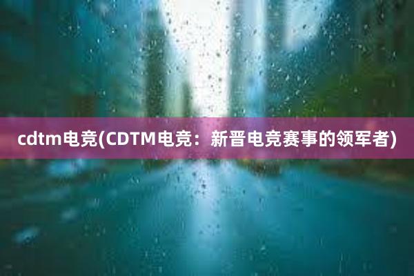 cdtm电竞(CDTM电竞：新晋电竞赛事的领军者)