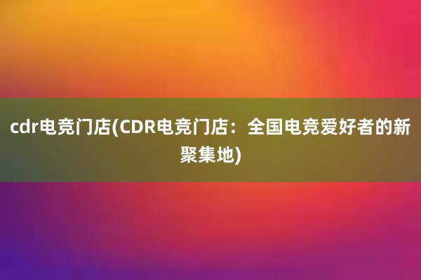 cdr电竞门店(CDR电竞门店：全国电竞爱好者的新聚集地)