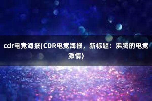 cdr电竞海报(CDR电竞海报，新标题：沸腾的电竞激情)