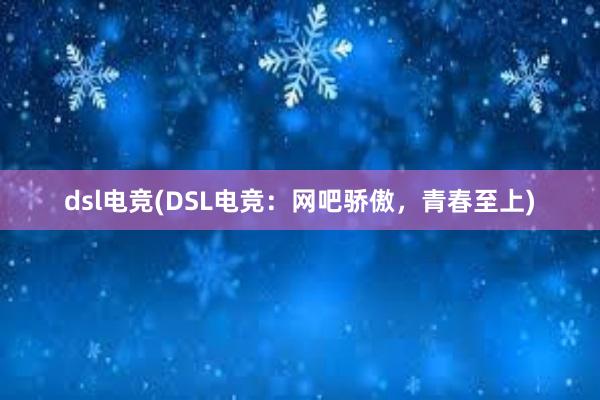 dsl电竞(DSL电竞：网吧骄傲，青春至上)