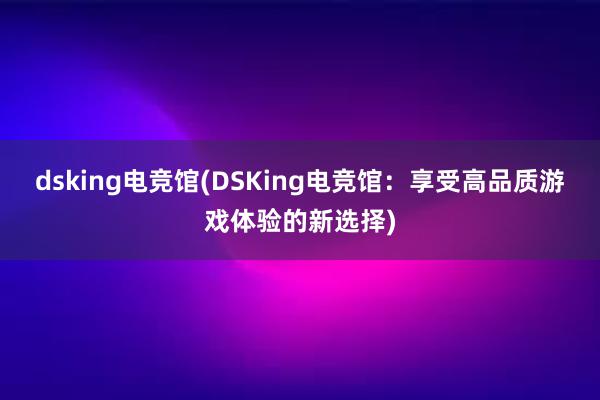 dsking电竞馆(DSKing电竞馆：享受高品质游戏体验的新选择)