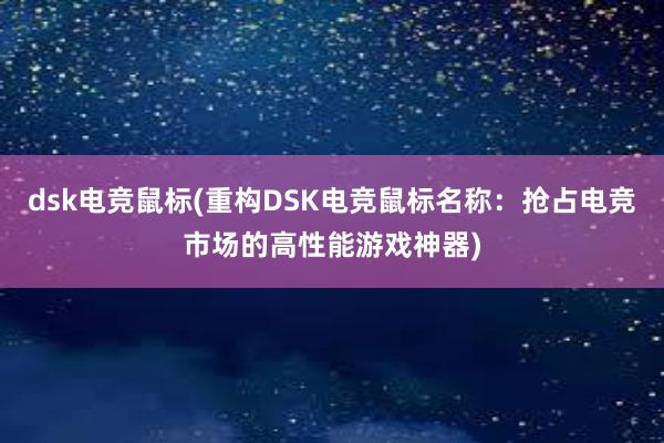 dsk电竞鼠标(重构DSK电竞鼠标名称：抢占电竞市场的高性能游戏神器)