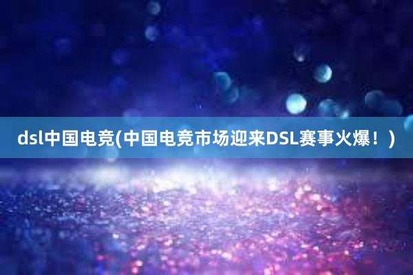 dsl中国电竞(中国电竞市场迎来DSL赛事火爆！)