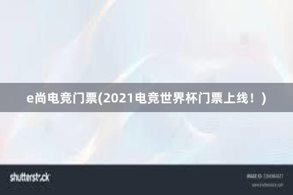 e尚电竞门票(2021电竞世界杯门票上线！)