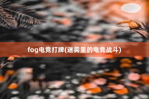 fog电竞打牌(迷雾里的电竞战斗)