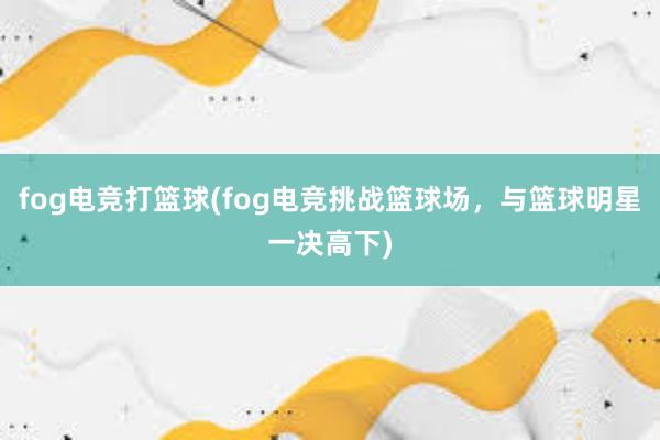 fog电竞打篮球(fog电竞挑战篮球场，与篮球明星一决高下)