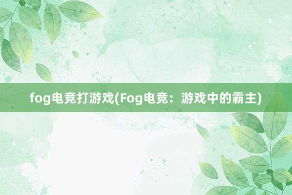 fog电竞打游戏(Fog电竞：游戏中的霸主)