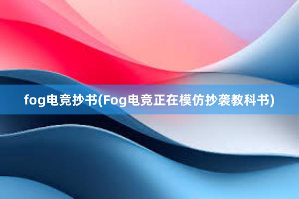 fog电竞抄书(Fog电竞正在模仿抄袭教科书)