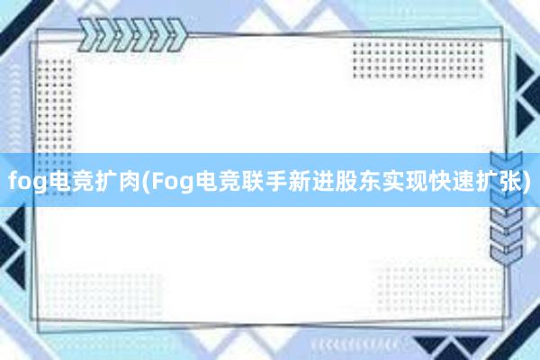 fog电竞扩肉(Fog电竞联手新进股东实现快速扩张)