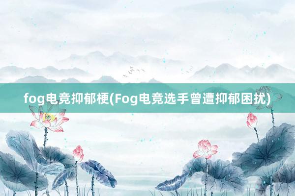 fog电竞抑郁梗(Fog电竞选手曾遭抑郁困扰)