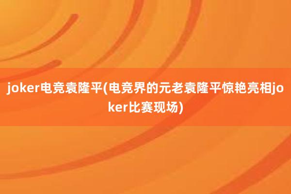 joker电竞袁隆平(电竞界的元老袁隆平惊艳亮相joker比赛现场)