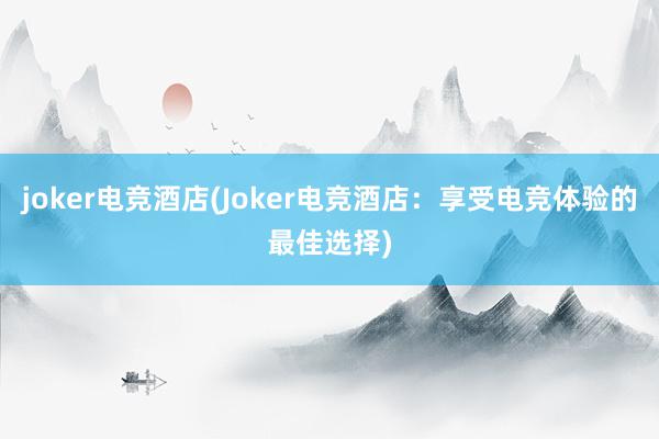 joker电竞酒店(Joker电竞酒店：享受电竞体验的最佳选择)