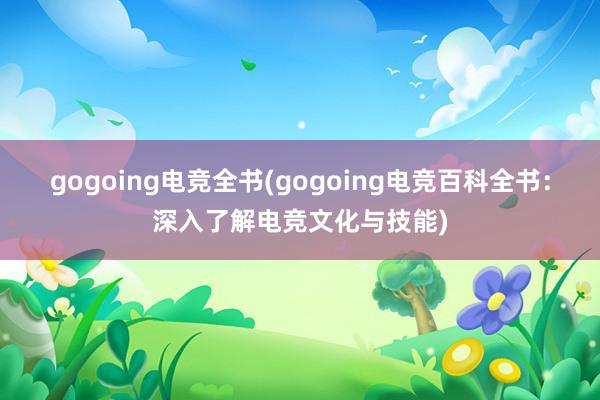 gogoing电竞全书(gogoing电竞百科全书：深入了解电竞文化与技能)