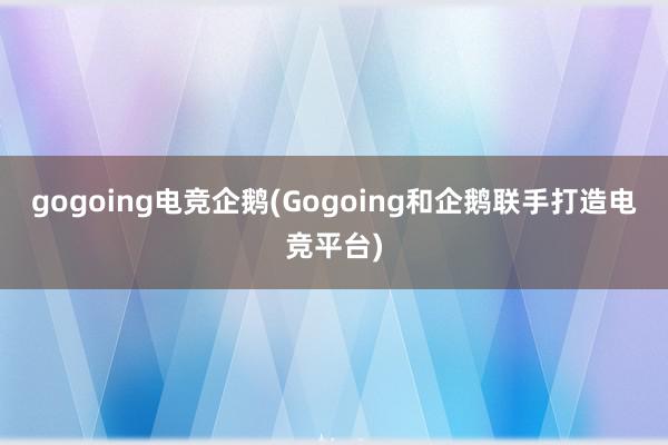 gogoing电竞企鹅(Gogoing和企鹅联手打造电竞平台)