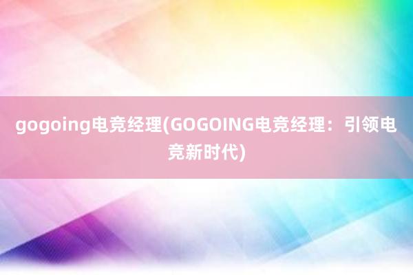 gogoing电竞经理(GOGOING电竞经理：引领电竞新时代)