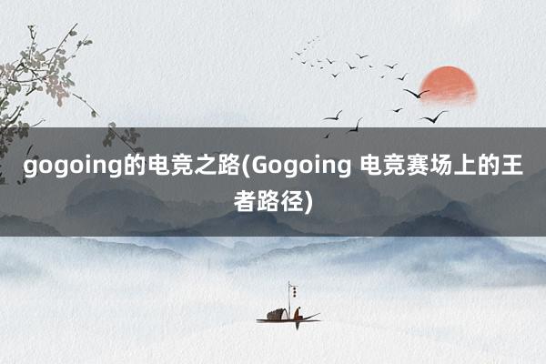 gogoing的电竞之路(Gogoing 电竞赛场上的王者路径)