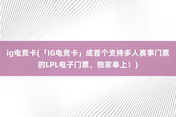 ig电竞卡(「IG电竞卡」成首个支持多人赛事门票的LPL电子门票，独家奉上！)