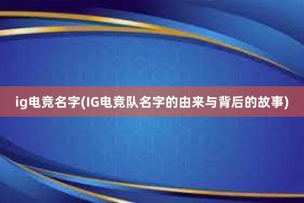 ig电竞名字(IG电竞队名字的由来与背后的故事)