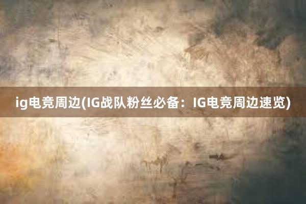 ig电竞周边(IG战队粉丝必备：IG电竞周边速览)