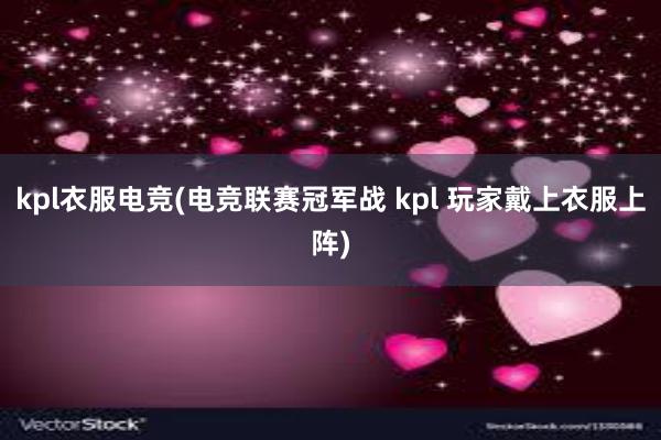 kpl衣服电竞(电竞联赛冠军战 kpl 玩家戴上衣服上阵)