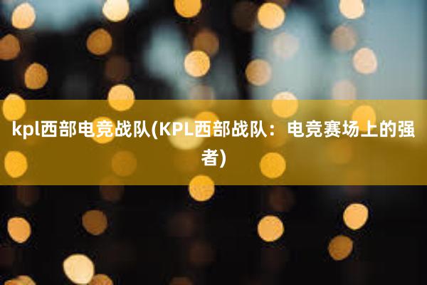 kpl西部电竞战队(KPL西部战队：电竞赛场上的强者)