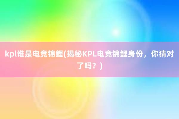 kpl谁是电竞锦鲤(揭秘KPL电竞锦鲤身份，你猜对了吗？)