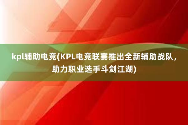 kpl辅助电竞(KPL电竞联赛推出全新辅助战队，助力职业选手斗剑江湖)