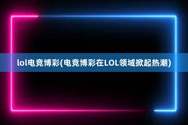 lol电竞博彩(电竞博彩在LOL领域掀起热潮)