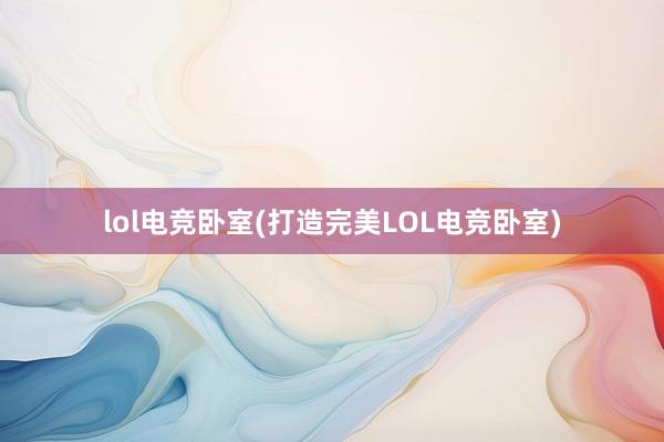 lol电竞卧室(打造完美LOL电竞卧室)