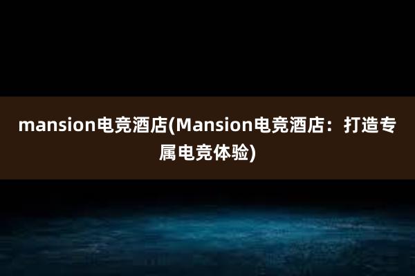 mansion电竞酒店(Mansion电竞酒店：打造专属电竞体验)