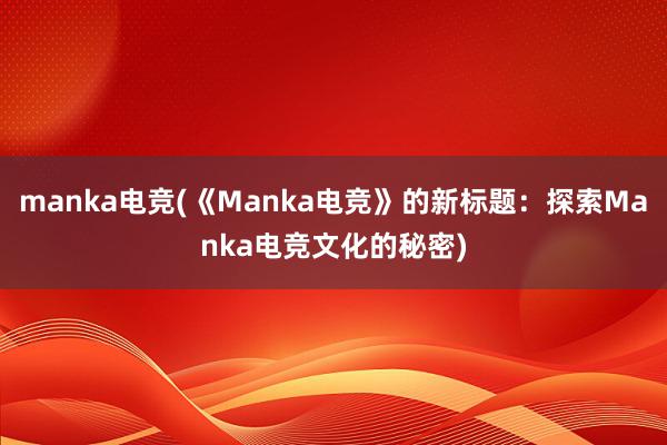 manka电竞(《Manka电竞》的新标题：探索Manka电竞文化的秘密)