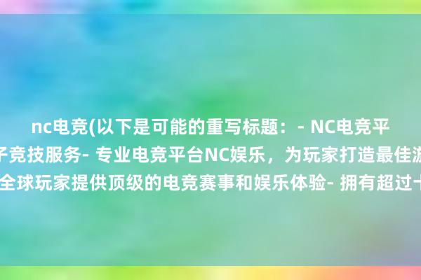 nc电竞(以下是可能的重写标题：- NC电竞平台：提供全方位的电子竞技服务- 专业电竞平台NC娱乐，为玩家打造最佳游戏体验- NC电竞：为全球玩家提供顶级的电竞赛事和娱乐体验- 拥有超过十年历史的NC