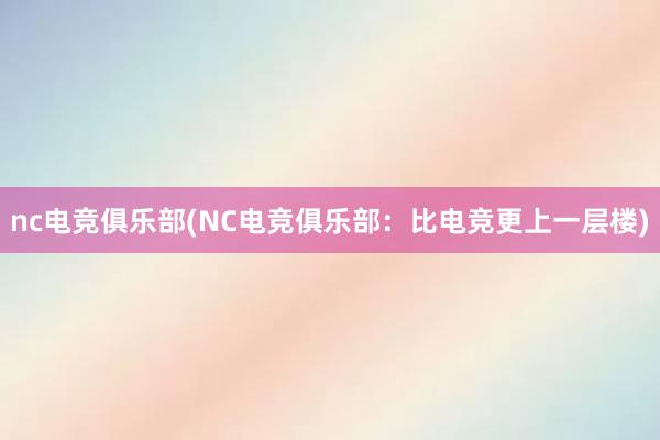 nc电竞俱乐部(NC电竞俱乐部：比电竞更上一层楼)