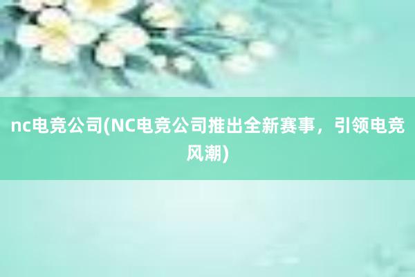 nc电竞公司(NC电竞公司推出全新赛事，引领电竞风潮)