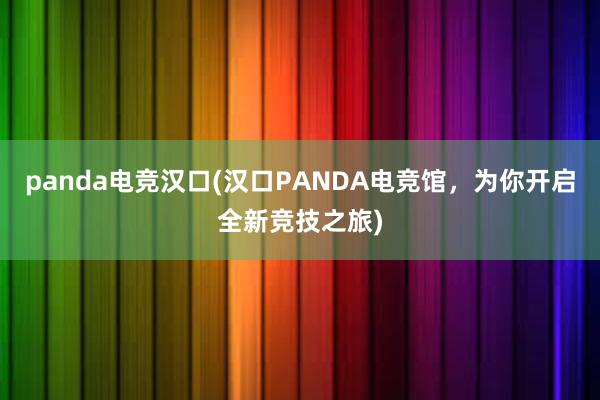 panda电竞汉口(汉口PANDA电竞馆，为你开启全新竞技之旅)