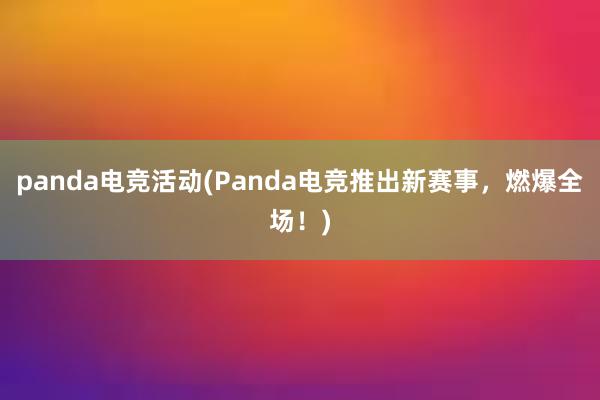 panda电竞活动(Panda电竞推出新赛事，燃爆全场！)