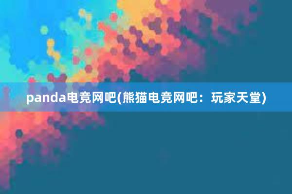 panda电竞网吧(熊猫电竞网吧：玩家天堂)