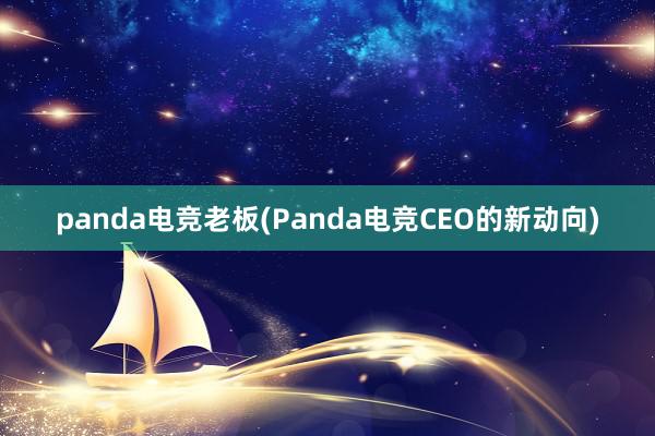 panda电竞老板(Panda电竞CEO的新动向)