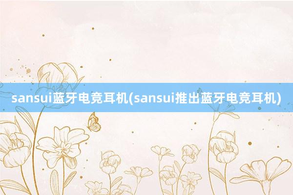 sansui蓝牙电竞耳机(sansui推出蓝牙电竞耳机)