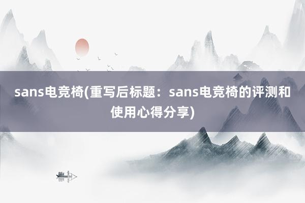 sans电竞椅(重写后标题：sans电竞椅的评测和使用心得分享)