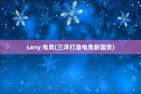 sany 电竞(三洋打造电竞新国货)