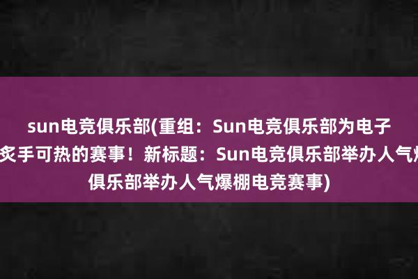 sun电竞俱乐部(重组：Sun电竞俱乐部为电子竞技玩家带来炙手可热的赛事！新标题：Sun电竞俱乐部举办人气爆棚电竞赛事)