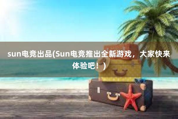 sun电竞出品(Sun电竞推出全新游戏，大家快来体验吧！)